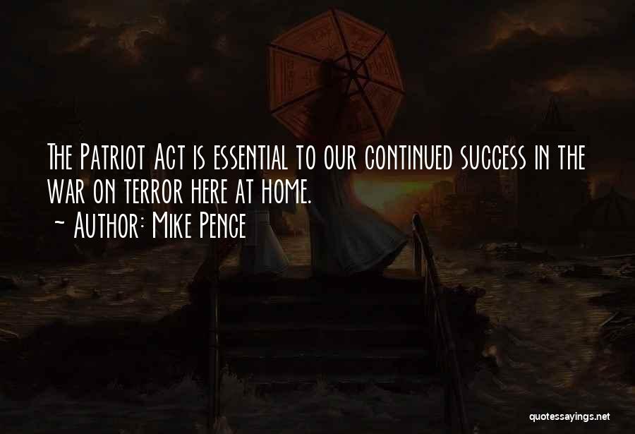 Mike Pence Quotes: The Patriot Act Is Essential To Our Continued Success In The War On Terror Here At Home.