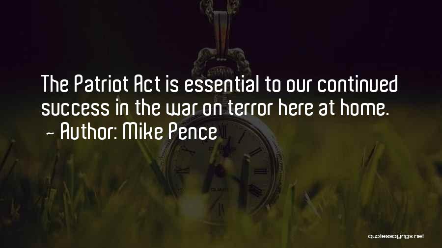 Mike Pence Quotes: The Patriot Act Is Essential To Our Continued Success In The War On Terror Here At Home.