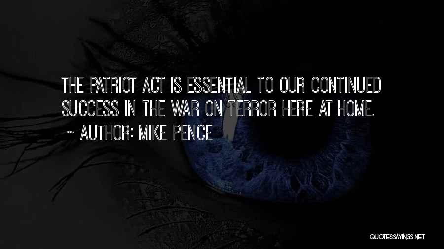 Mike Pence Quotes: The Patriot Act Is Essential To Our Continued Success In The War On Terror Here At Home.
