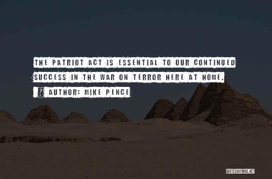 Mike Pence Quotes: The Patriot Act Is Essential To Our Continued Success In The War On Terror Here At Home.