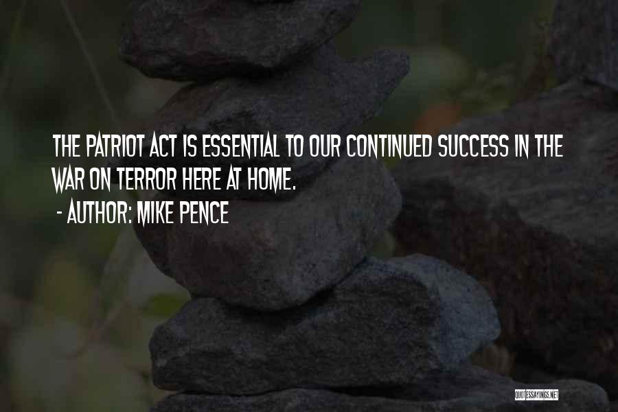 Mike Pence Quotes: The Patriot Act Is Essential To Our Continued Success In The War On Terror Here At Home.