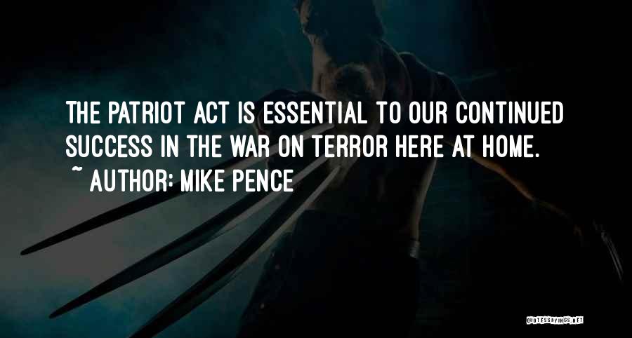 Mike Pence Quotes: The Patriot Act Is Essential To Our Continued Success In The War On Terror Here At Home.