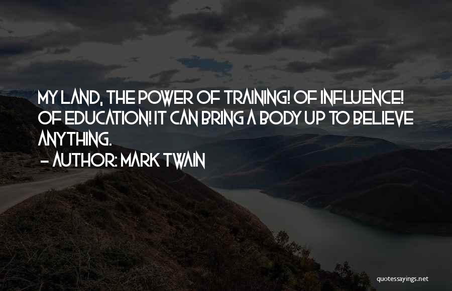 Mark Twain Quotes: My Land, The Power Of Training! Of Influence! Of Education! It Can Bring A Body Up To Believe Anything.