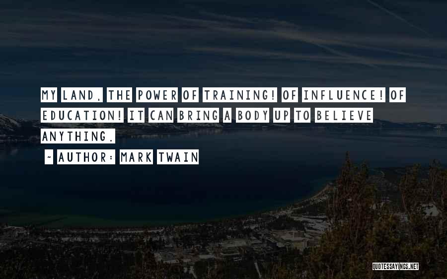 Mark Twain Quotes: My Land, The Power Of Training! Of Influence! Of Education! It Can Bring A Body Up To Believe Anything.