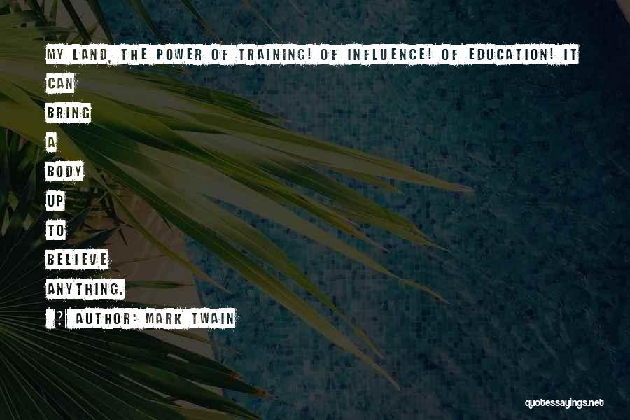 Mark Twain Quotes: My Land, The Power Of Training! Of Influence! Of Education! It Can Bring A Body Up To Believe Anything.