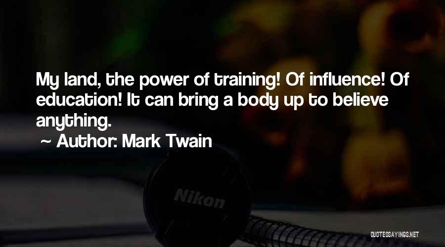 Mark Twain Quotes: My Land, The Power Of Training! Of Influence! Of Education! It Can Bring A Body Up To Believe Anything.