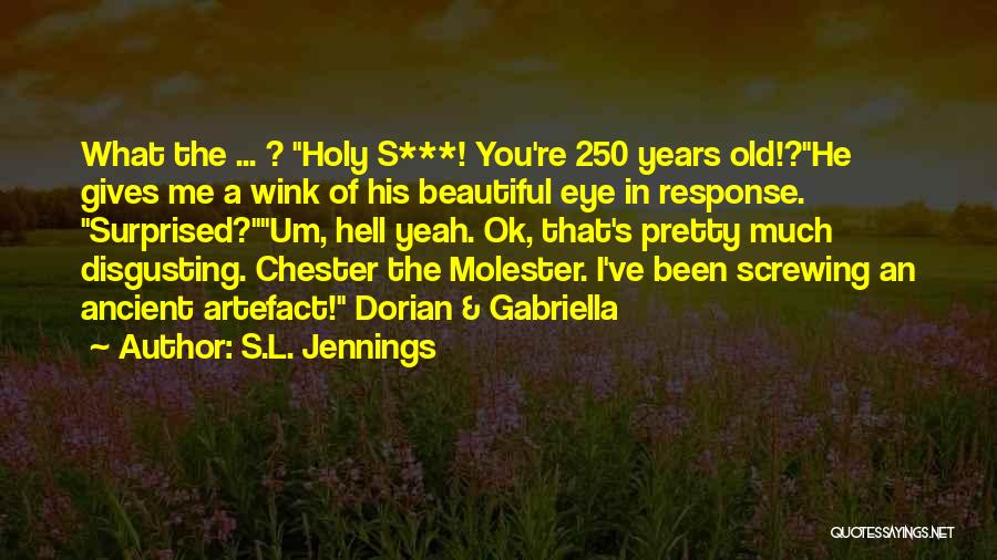 S.L. Jennings Quotes: What The ... ? Holy S***! You're 250 Years Old!?he Gives Me A Wink Of His Beautiful Eye In Response.