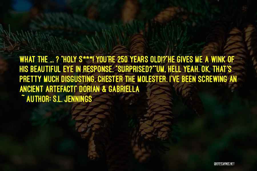 S.L. Jennings Quotes: What The ... ? Holy S***! You're 250 Years Old!?he Gives Me A Wink Of His Beautiful Eye In Response.