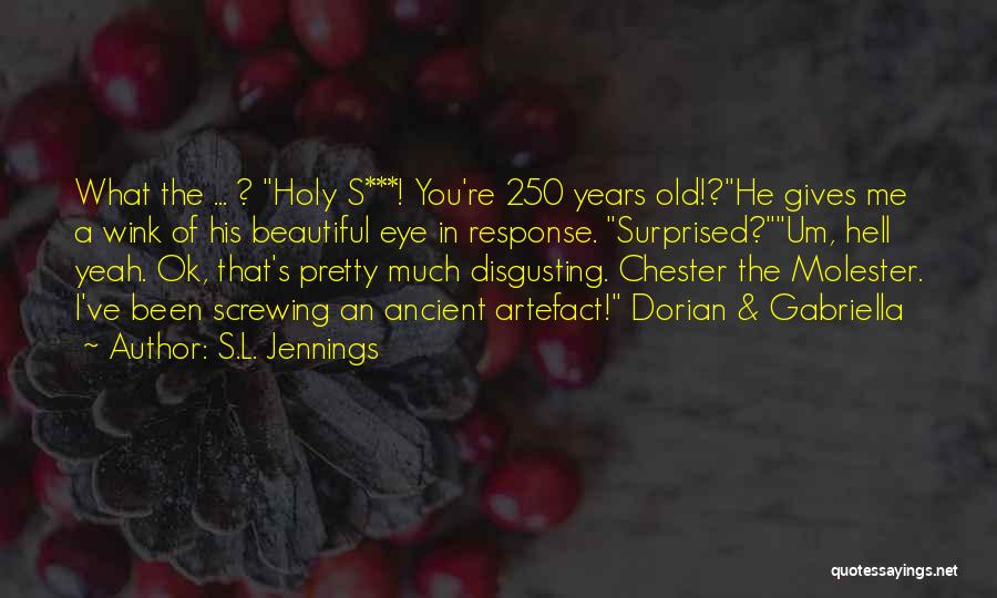 S.L. Jennings Quotes: What The ... ? Holy S***! You're 250 Years Old!?he Gives Me A Wink Of His Beautiful Eye In Response.