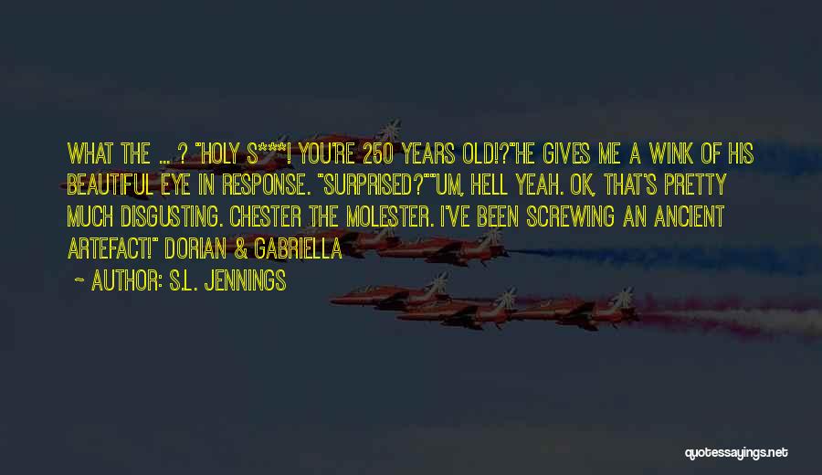S.L. Jennings Quotes: What The ... ? Holy S***! You're 250 Years Old!?he Gives Me A Wink Of His Beautiful Eye In Response.