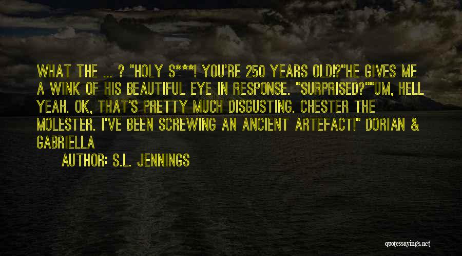 S.L. Jennings Quotes: What The ... ? Holy S***! You're 250 Years Old!?he Gives Me A Wink Of His Beautiful Eye In Response.