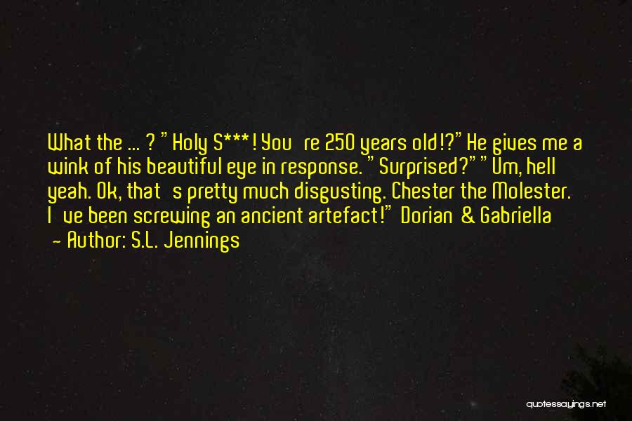 S.L. Jennings Quotes: What The ... ? Holy S***! You're 250 Years Old!?he Gives Me A Wink Of His Beautiful Eye In Response.