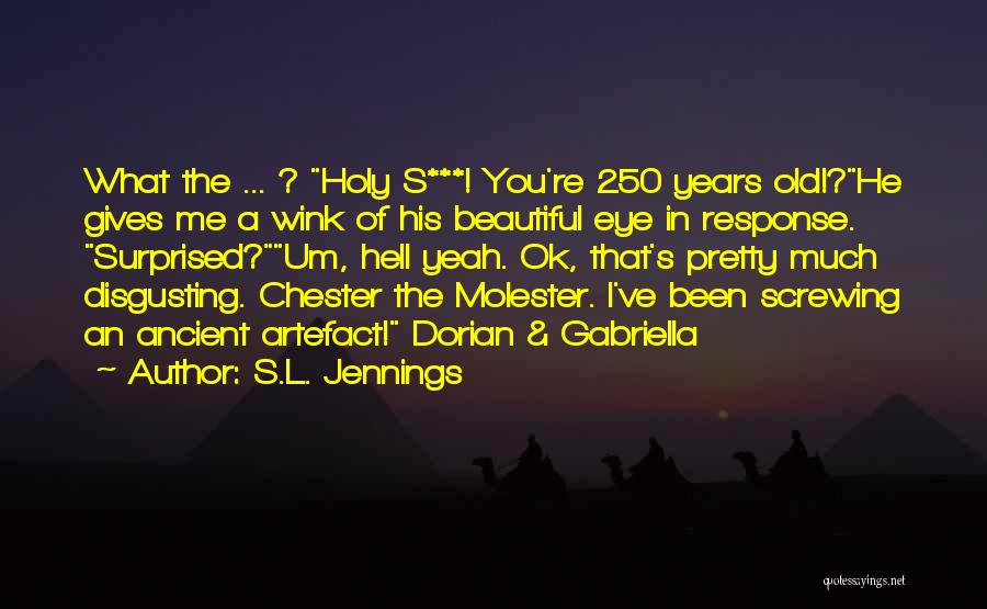 S.L. Jennings Quotes: What The ... ? Holy S***! You're 250 Years Old!?he Gives Me A Wink Of His Beautiful Eye In Response.