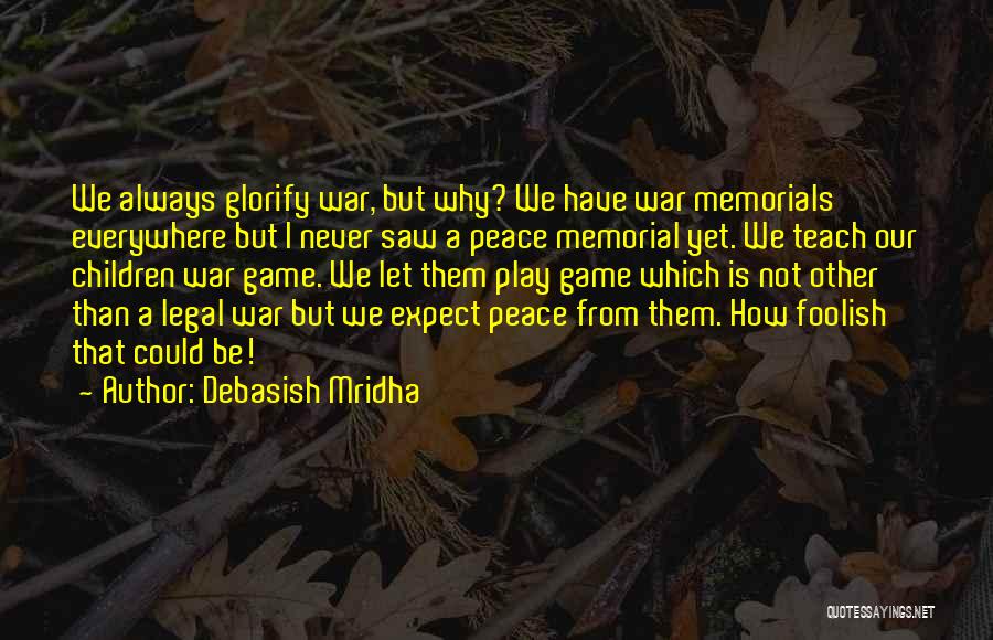 Debasish Mridha Quotes: We Always Glorify War, But Why? We Have War Memorials Everywhere But I Never Saw A Peace Memorial Yet. We
