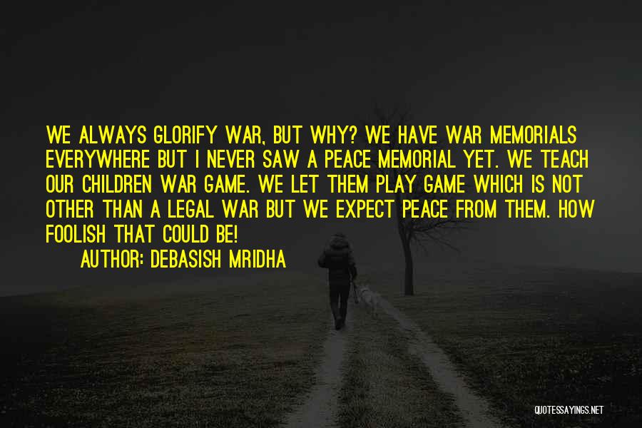 Debasish Mridha Quotes: We Always Glorify War, But Why? We Have War Memorials Everywhere But I Never Saw A Peace Memorial Yet. We