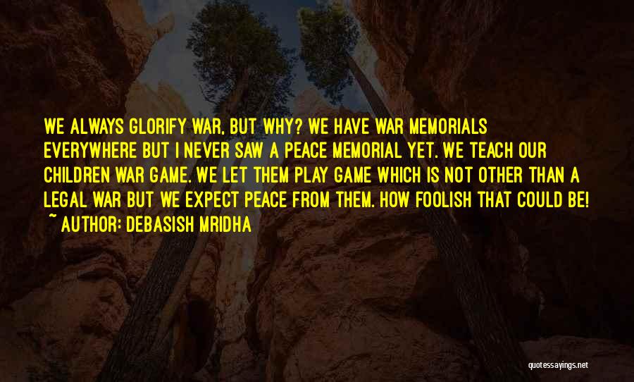 Debasish Mridha Quotes: We Always Glorify War, But Why? We Have War Memorials Everywhere But I Never Saw A Peace Memorial Yet. We