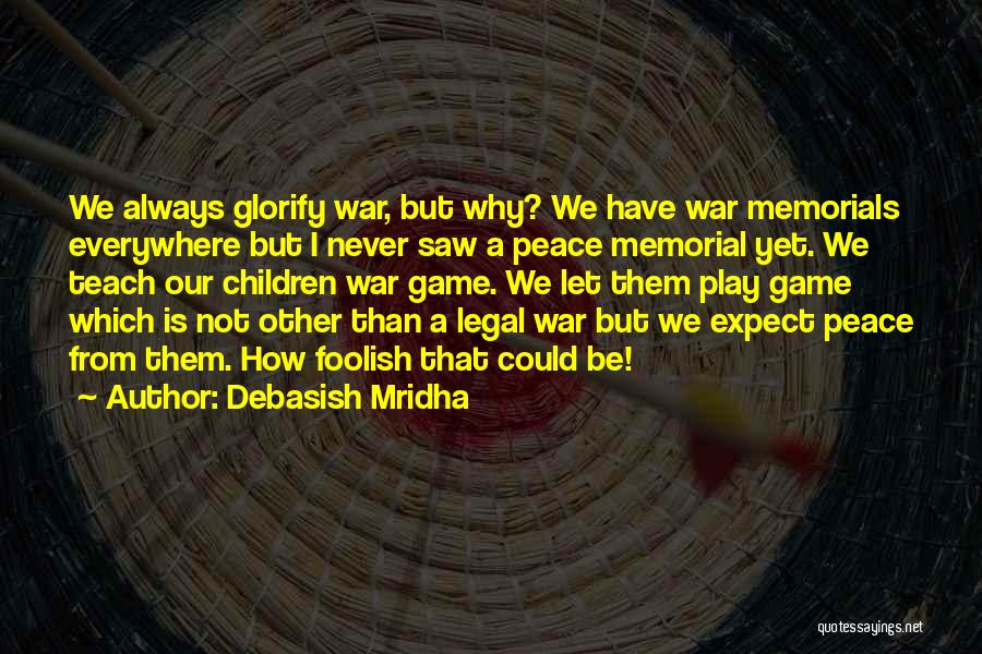 Debasish Mridha Quotes: We Always Glorify War, But Why? We Have War Memorials Everywhere But I Never Saw A Peace Memorial Yet. We