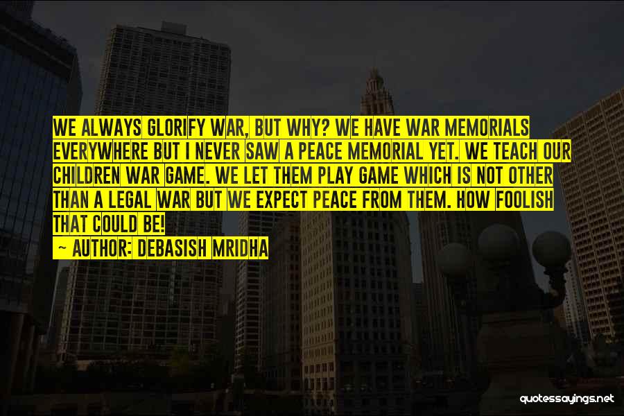 Debasish Mridha Quotes: We Always Glorify War, But Why? We Have War Memorials Everywhere But I Never Saw A Peace Memorial Yet. We