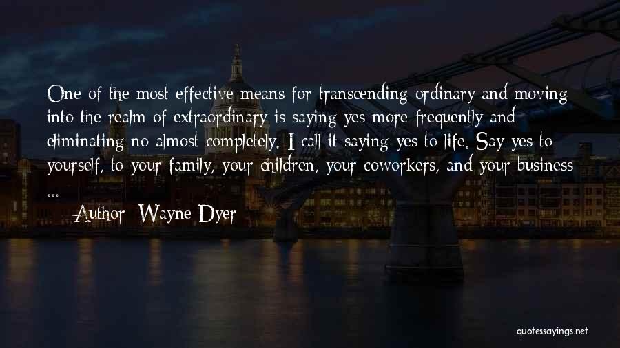 Wayne Dyer Quotes: One Of The Most Effective Means For Transcending Ordinary And Moving Into The Realm Of Extraordinary Is Saying Yes More