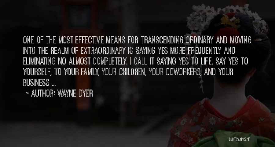 Wayne Dyer Quotes: One Of The Most Effective Means For Transcending Ordinary And Moving Into The Realm Of Extraordinary Is Saying Yes More