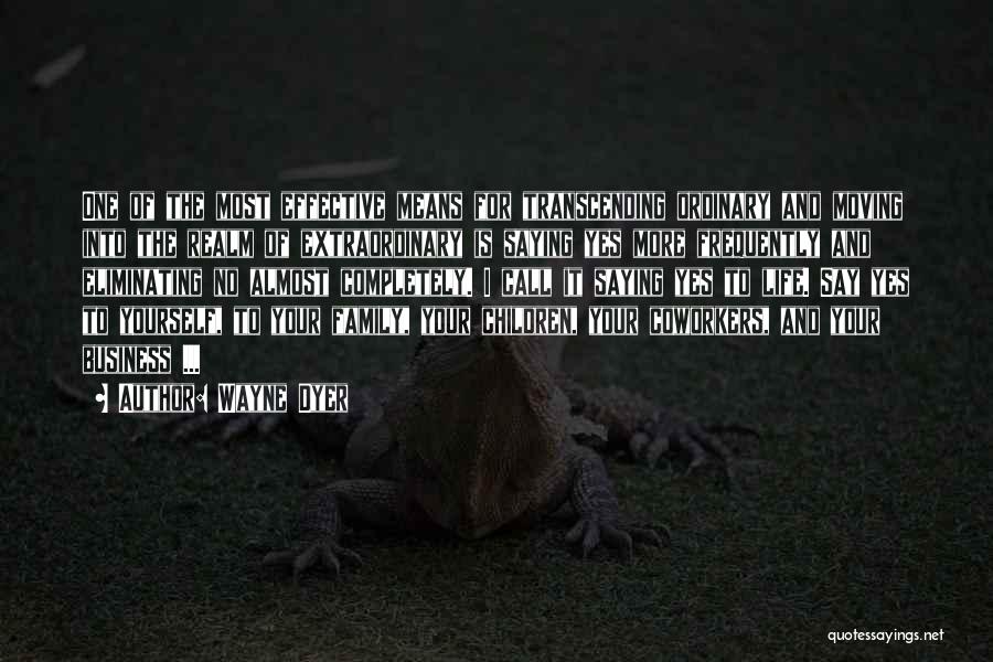Wayne Dyer Quotes: One Of The Most Effective Means For Transcending Ordinary And Moving Into The Realm Of Extraordinary Is Saying Yes More