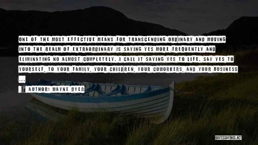 Wayne Dyer Quotes: One Of The Most Effective Means For Transcending Ordinary And Moving Into The Realm Of Extraordinary Is Saying Yes More