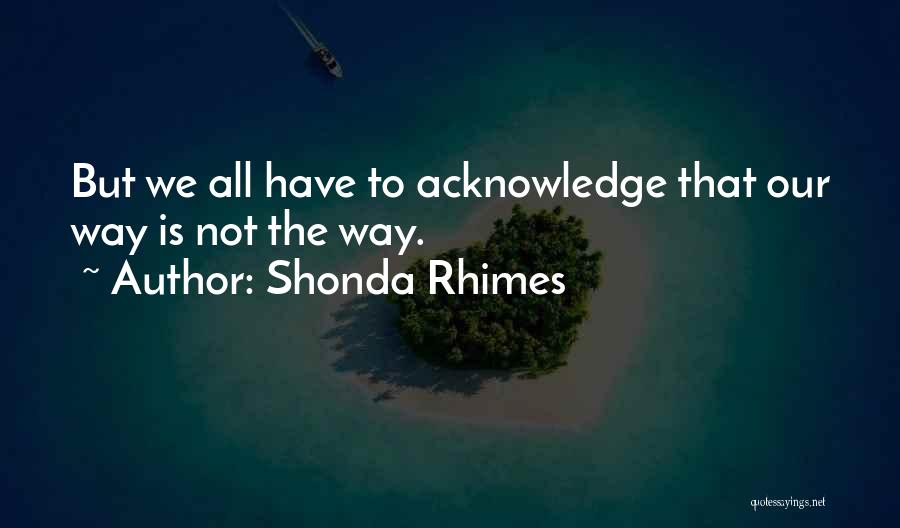 Shonda Rhimes Quotes: But We All Have To Acknowledge That Our Way Is Not The Way.
