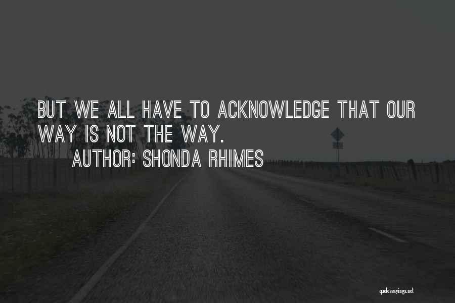 Shonda Rhimes Quotes: But We All Have To Acknowledge That Our Way Is Not The Way.