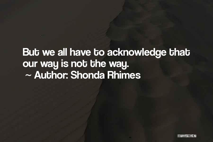 Shonda Rhimes Quotes: But We All Have To Acknowledge That Our Way Is Not The Way.