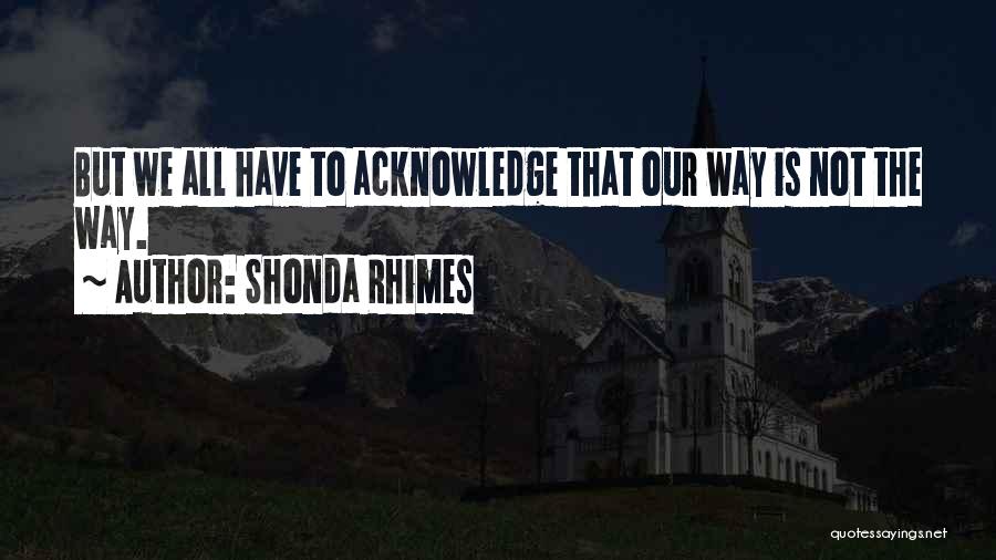 Shonda Rhimes Quotes: But We All Have To Acknowledge That Our Way Is Not The Way.