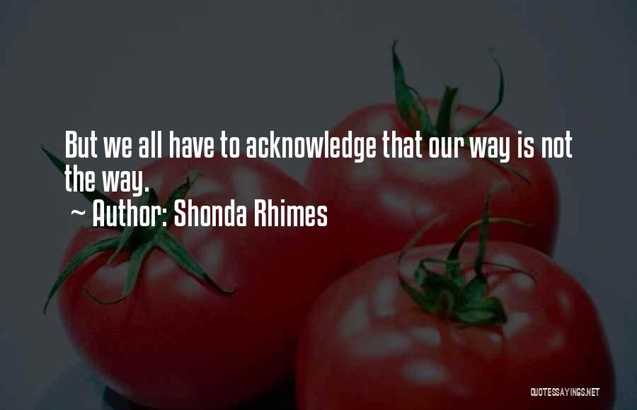 Shonda Rhimes Quotes: But We All Have To Acknowledge That Our Way Is Not The Way.