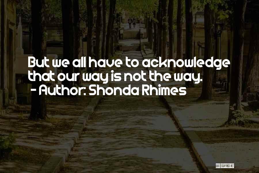 Shonda Rhimes Quotes: But We All Have To Acknowledge That Our Way Is Not The Way.