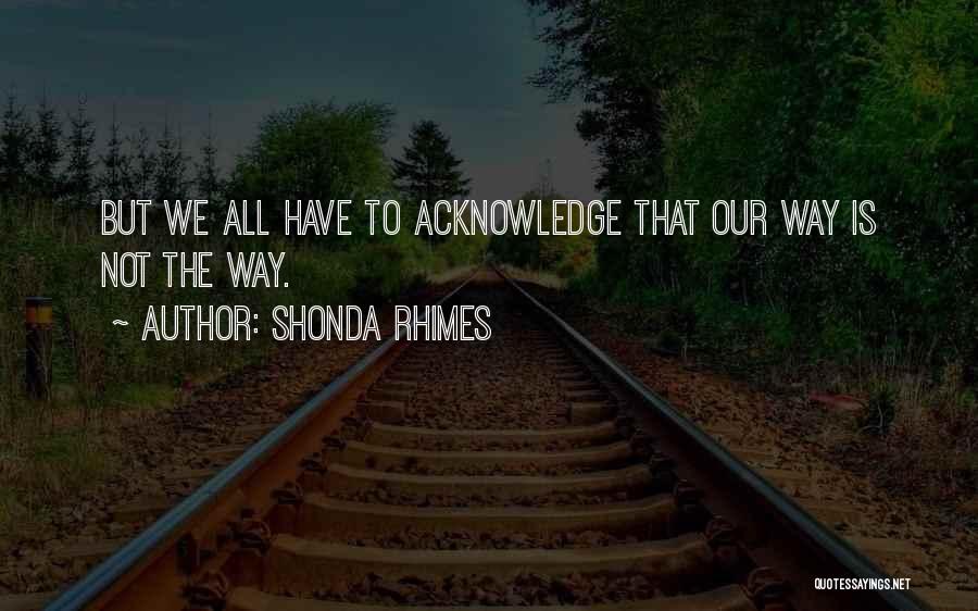 Shonda Rhimes Quotes: But We All Have To Acknowledge That Our Way Is Not The Way.