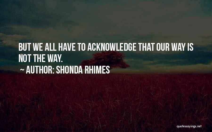 Shonda Rhimes Quotes: But We All Have To Acknowledge That Our Way Is Not The Way.