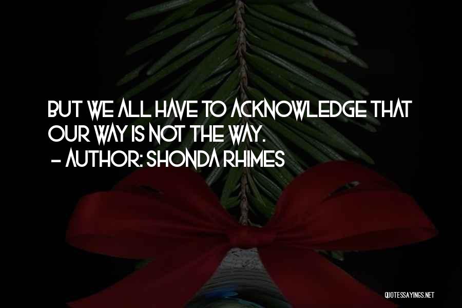 Shonda Rhimes Quotes: But We All Have To Acknowledge That Our Way Is Not The Way.