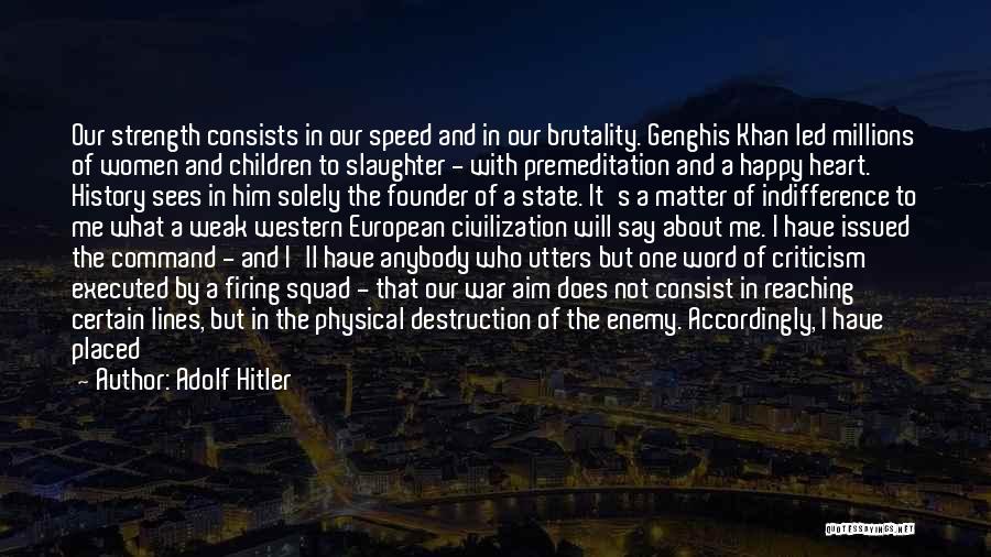 Adolf Hitler Quotes: Our Strength Consists In Our Speed And In Our Brutality. Genghis Khan Led Millions Of Women And Children To Slaughter