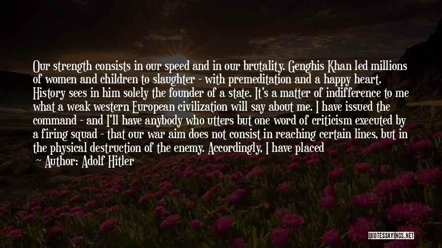 Adolf Hitler Quotes: Our Strength Consists In Our Speed And In Our Brutality. Genghis Khan Led Millions Of Women And Children To Slaughter