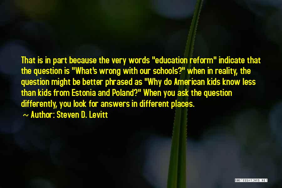 Steven D. Levitt Quotes: That Is In Part Because The Very Words Education Reform Indicate That The Question Is What's Wrong With Our Schools?