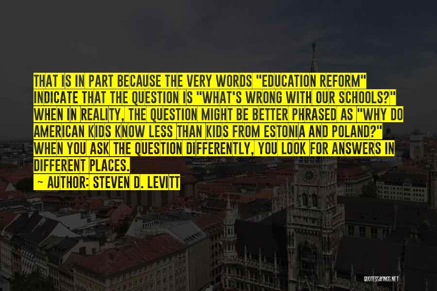 Steven D. Levitt Quotes: That Is In Part Because The Very Words Education Reform Indicate That The Question Is What's Wrong With Our Schools?