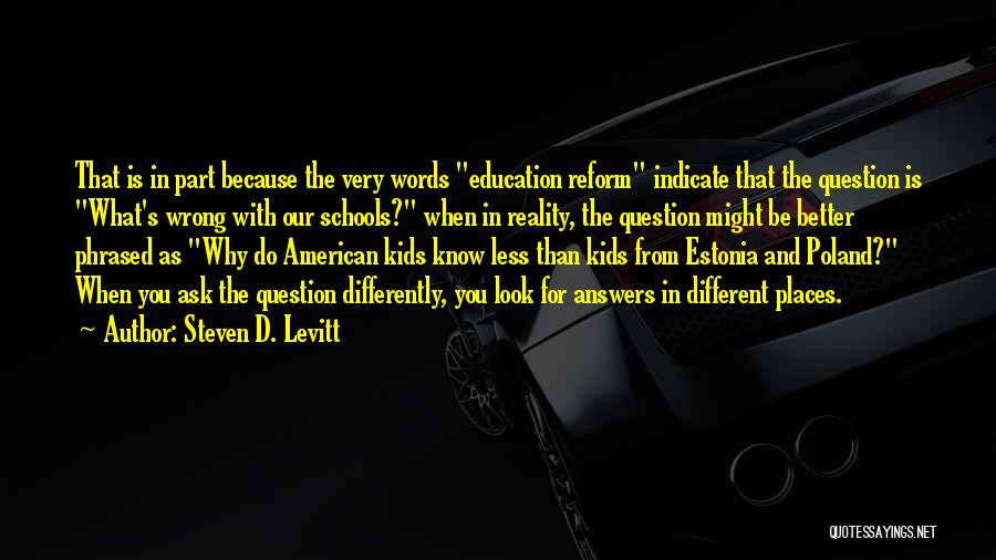 Steven D. Levitt Quotes: That Is In Part Because The Very Words Education Reform Indicate That The Question Is What's Wrong With Our Schools?