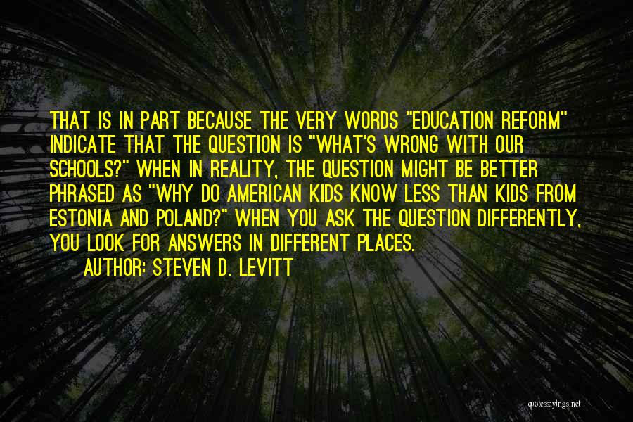 Steven D. Levitt Quotes: That Is In Part Because The Very Words Education Reform Indicate That The Question Is What's Wrong With Our Schools?