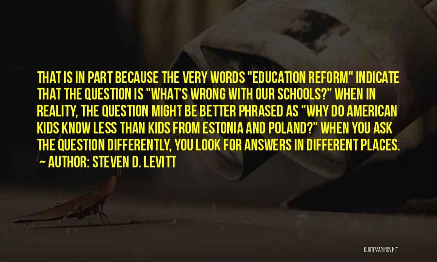 Steven D. Levitt Quotes: That Is In Part Because The Very Words Education Reform Indicate That The Question Is What's Wrong With Our Schools?