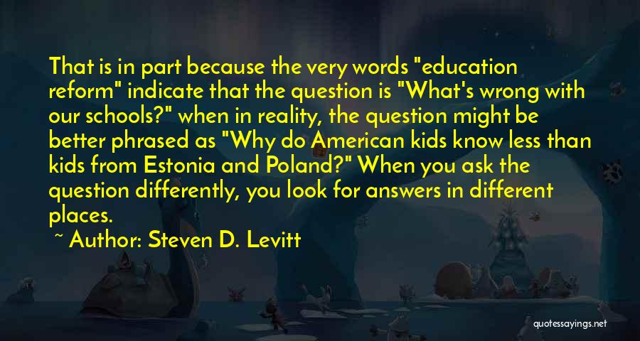 Steven D. Levitt Quotes: That Is In Part Because The Very Words Education Reform Indicate That The Question Is What's Wrong With Our Schools?