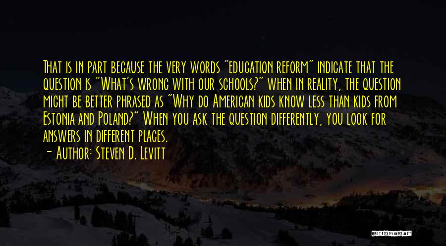 Steven D. Levitt Quotes: That Is In Part Because The Very Words Education Reform Indicate That The Question Is What's Wrong With Our Schools?