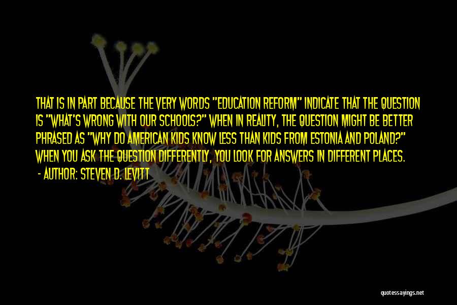 Steven D. Levitt Quotes: That Is In Part Because The Very Words Education Reform Indicate That The Question Is What's Wrong With Our Schools?