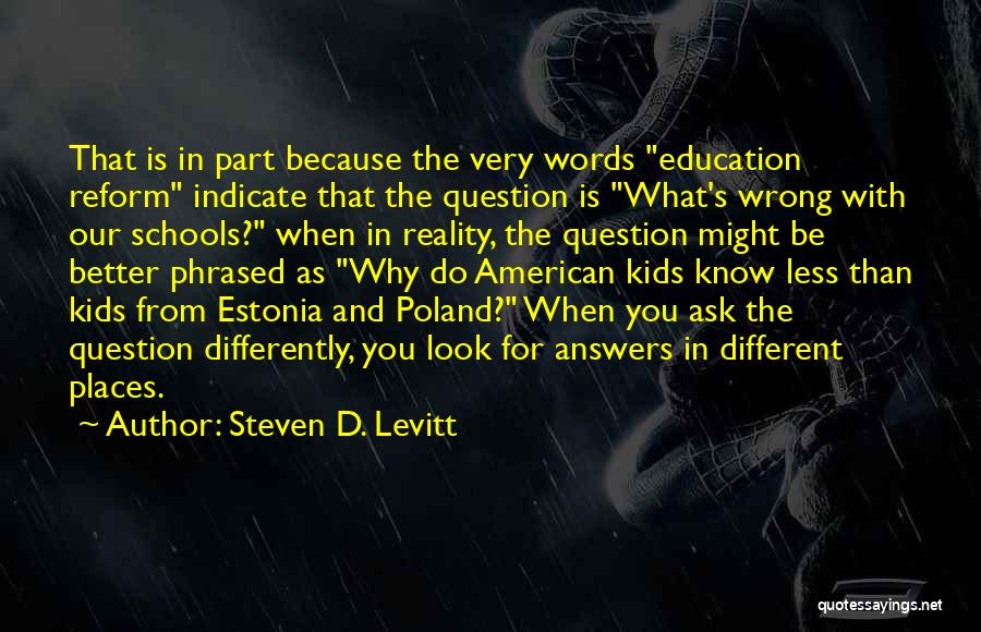 Steven D. Levitt Quotes: That Is In Part Because The Very Words Education Reform Indicate That The Question Is What's Wrong With Our Schools?