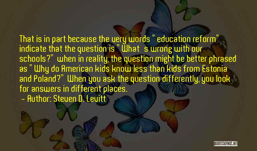 Steven D. Levitt Quotes: That Is In Part Because The Very Words Education Reform Indicate That The Question Is What's Wrong With Our Schools?