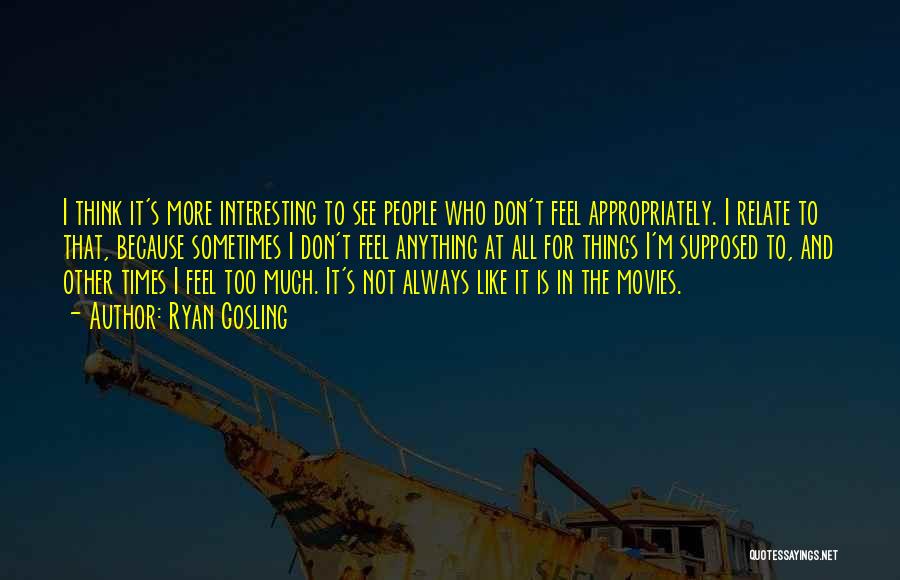 Ryan Gosling Quotes: I Think It's More Interesting To See People Who Don't Feel Appropriately. I Relate To That, Because Sometimes I Don't