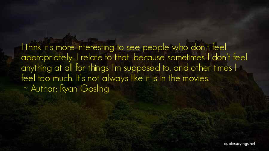 Ryan Gosling Quotes: I Think It's More Interesting To See People Who Don't Feel Appropriately. I Relate To That, Because Sometimes I Don't
