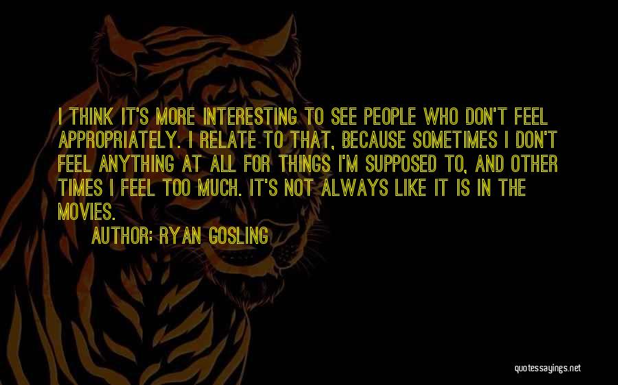 Ryan Gosling Quotes: I Think It's More Interesting To See People Who Don't Feel Appropriately. I Relate To That, Because Sometimes I Don't